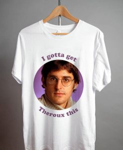 Louis Theroux I gotta get Theroux this T Shirt
