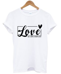 Love All Day Every Day tshirt
